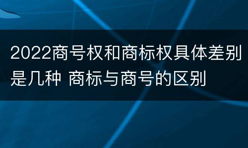 2022商号权和商标权具体差别是几种 商标与商号的区别