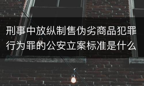 刑事中放纵制售伪劣商品犯罪行为罪的公安立案标准是什么