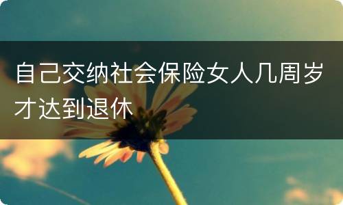 自己交纳社会保险女人几周岁才达到退休