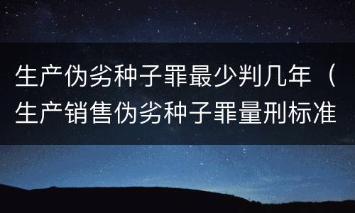 生产伪劣种子罪最少判几年（生产销售伪劣种子罪量刑标准）