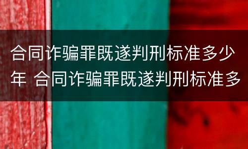 合同诈骗罪既遂判刑标准多少年 合同诈骗罪既遂判刑标准多少年了