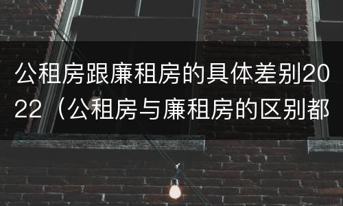 公租房跟廉租房的具体差别2022（公租房与廉租房的区别都在此,别再搞错了!）