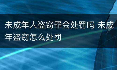 未成年人盗窃罪会处罚吗 未成年盗窃怎么处罚