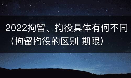2022拘留、拘役具体有何不同（拘留拘役的区别 期限）