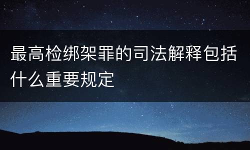 最高检绑架罪的司法解释包括什么重要规定