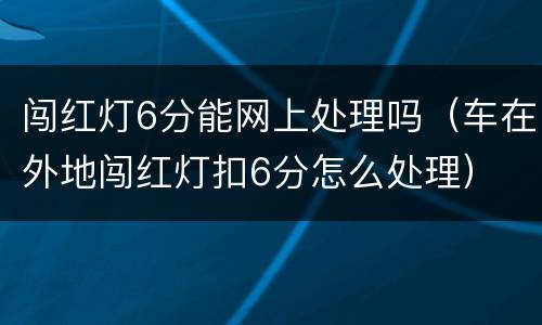 闯红灯6分能网上处理吗（车在外地闯红灯扣6分怎么处理）