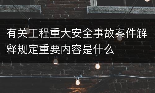 有关工程重大安全事故案件解释规定重要内容是什么
