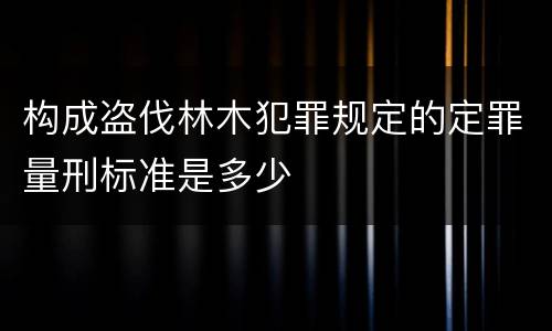 构成盗伐林木犯罪规定的定罪量刑标准是多少