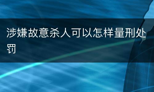 涉嫌故意杀人可以怎样量刑处罚