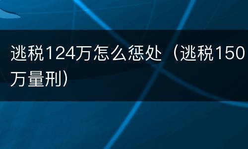 逃税124万怎么惩处（逃税150万量刑）