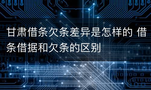 甘肃借条欠条差异是怎样的 借条借据和欠条的区别