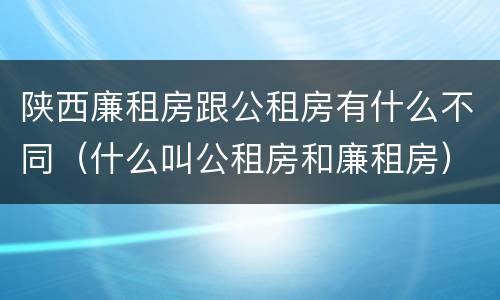 陕西廉租房跟公租房有什么不同（什么叫公租房和廉租房）