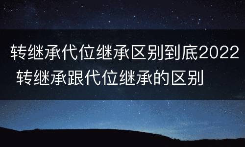 转继承代位继承区别到底2022 转继承跟代位继承的区别
