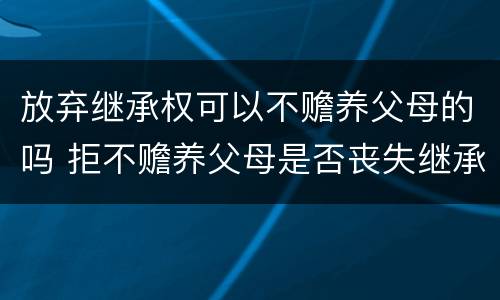 放弃继承权可以不赡养父母的吗 拒不赡养父母是否丧失继承权