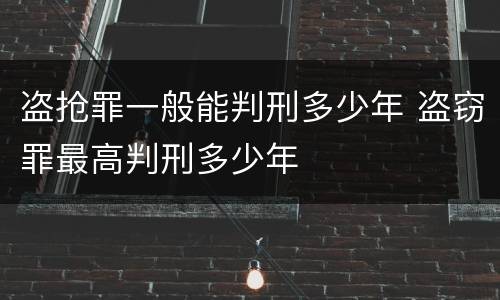 盗抢罪一般能判刑多少年 盗窃罪最高判刑多少年