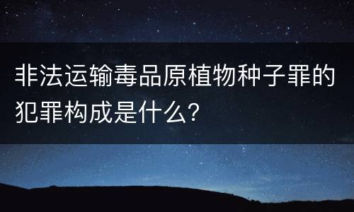 非法运输毒品原植物种子罪的犯罪构成是什么？