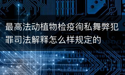 最高法动植物检疫徇私舞弊犯罪司法解释怎么样规定的