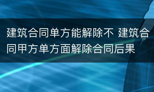 建筑合同单方能解除不 建筑合同甲方单方面解除合同后果