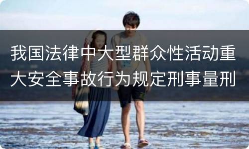 我国法律中大型群众性活动重大安全事故行为规定刑事量刑档次是多少