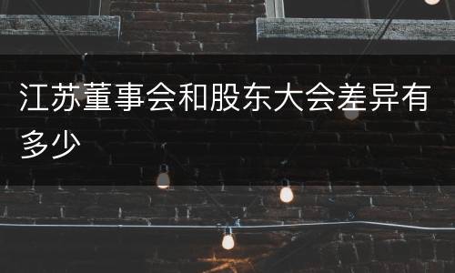 江苏董事会和股东大会差异有多少