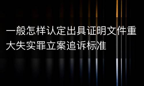 一般怎样认定出具证明文件重大失实罪立案追诉标准