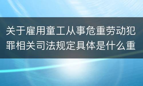 关于雇用童工从事危重劳动犯罪相关司法规定具体是什么重要内容