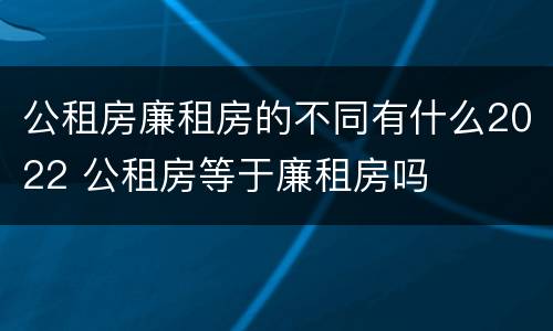 公租房廉租房的不同有什么2022 公租房等于廉租房吗
