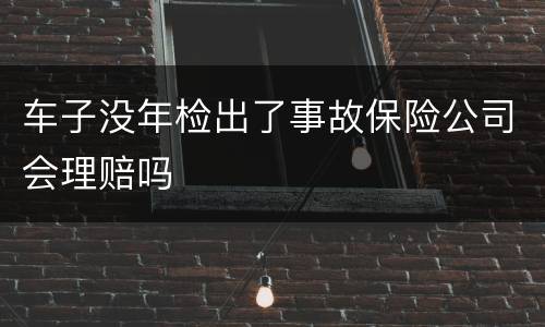 车子没年检出了事故保险公司会理赔吗