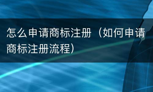怎么申请商标注册（如何申请商标注册流程）
