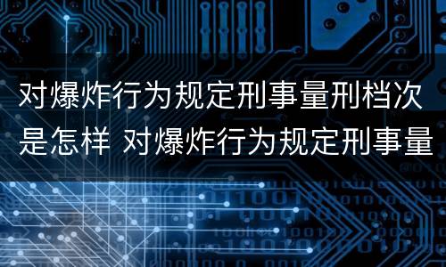 对爆炸行为规定刑事量刑档次是怎样 对爆炸行为规定刑事量刑档次是怎样划分的