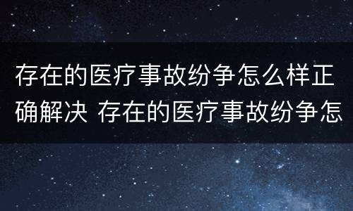 存在的医疗事故纷争怎么样正确解决 存在的医疗事故纷争怎么样正确解决问题