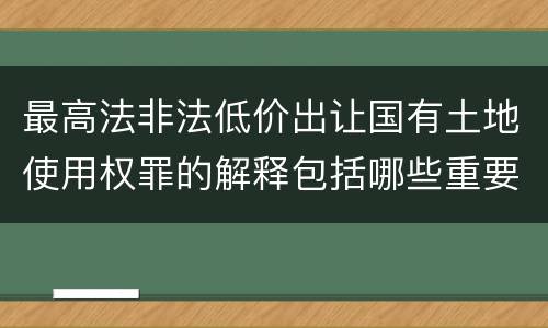 最高法非法低价出让国有土地使用权罪的解释包括哪些重要规定