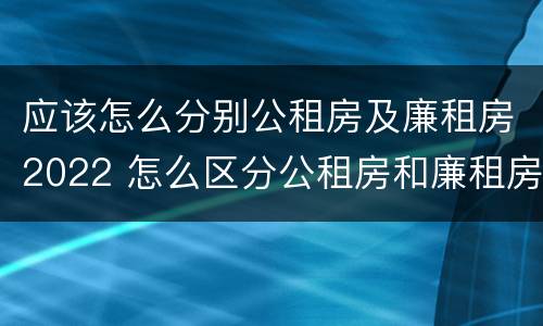 应该怎么分别公租房及廉租房2022 怎么区分公租房和廉租房