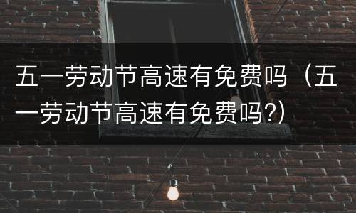 五一劳动节高速有免费吗（五一劳动节高速有免费吗?）