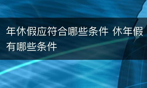年休假应符合哪些条件 休年假有哪些条件