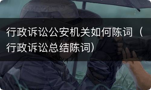 行政诉讼公安机关如何陈词（行政诉讼总结陈词）
