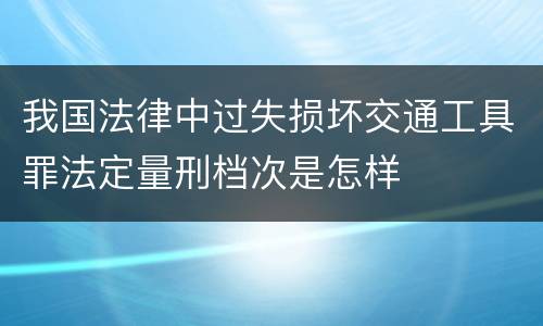 我国法律中过失损坏交通工具罪法定量刑档次是怎样