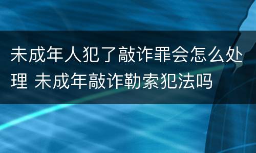 未成年人犯了敲诈罪会怎么处理 未成年敲诈勒索犯法吗