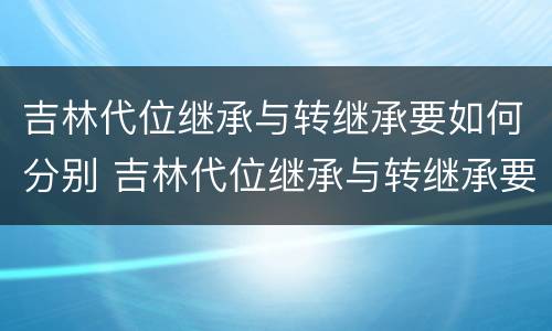 吉林代位继承与转继承要如何分别 吉林代位继承与转继承要如何分别办理手续