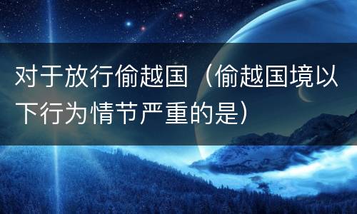 对于放行偷越国（偷越国境以下行为情节严重的是）