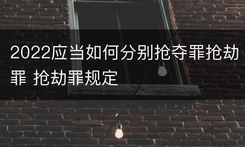 2022应当如何分别抢夺罪抢劫罪 抢劫罪规定