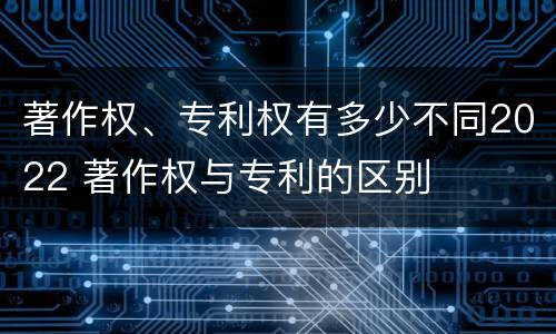 著作权、专利权有多少不同2022 著作权与专利的区别