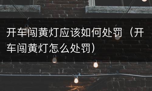 开车闯黄灯应该如何处罚（开车闯黄灯怎么处罚）
