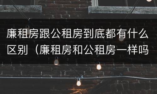 廉租房跟公租房到底都有什么区别（廉租房和公租房一样吗?）
