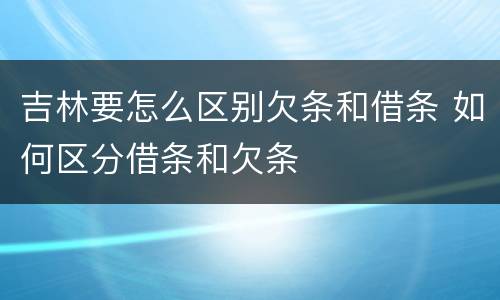 吉林要怎么区别欠条和借条 如何区分借条和欠条