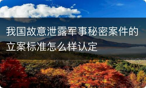 我国故意泄露军事秘密案件的立案标准怎么样认定
