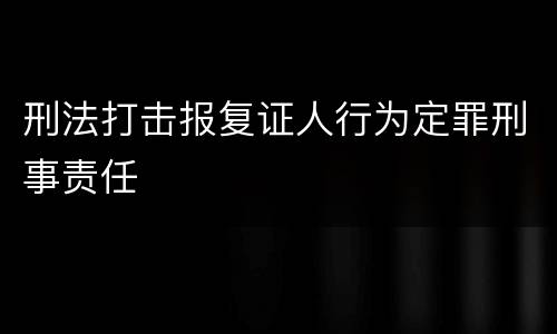 刑法打击报复证人行为定罪刑事责任
