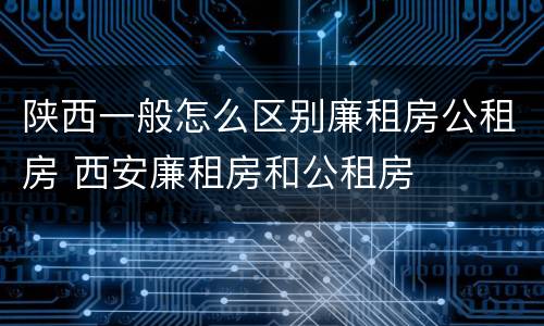 陕西一般怎么区别廉租房公租房 西安廉租房和公租房