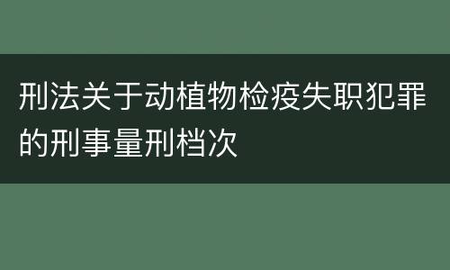 刑法关于动植物检疫失职犯罪的刑事量刑档次