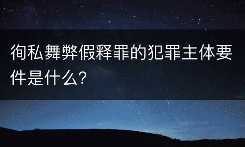 徇私舞弊假释罪的犯罪主体要件是什么？